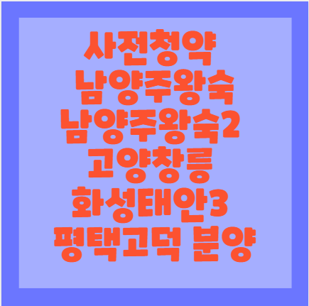  사전청약 남양주왕숙, 남양주왕숙2, 고양창릉, 화성태안3, 평택고덕 분양일정, 신청자격, 분양가, 입지조건, 입주자선정기준