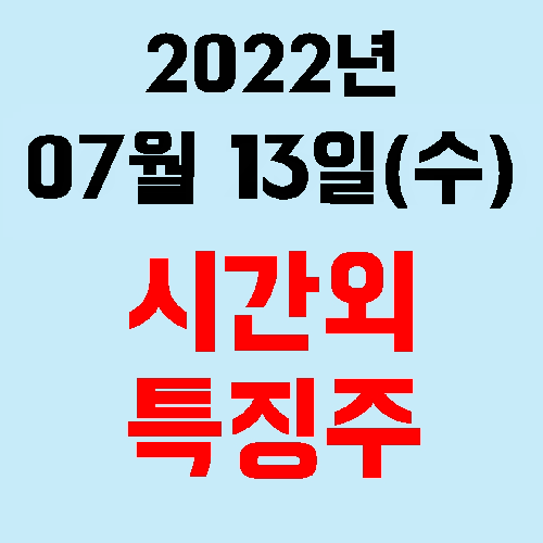  오늘의 시간외 특징주 2022년 07월 13일(수)