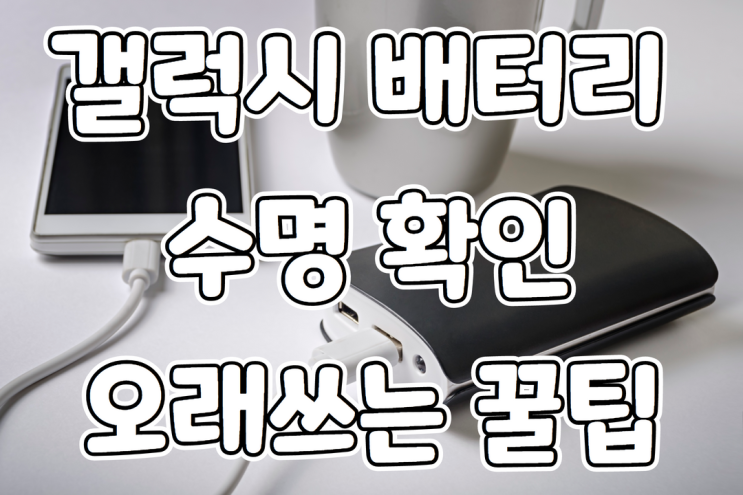  갤럭시 배터리 수명 확인과 교체 오래쓰는 꿀팁