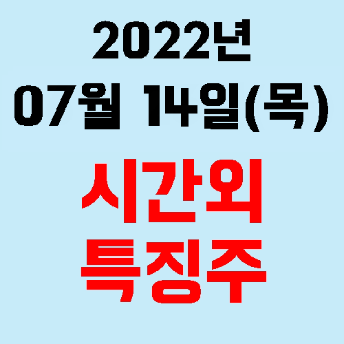  오늘의 시간외 특징주 2022년 07월 14일(목)