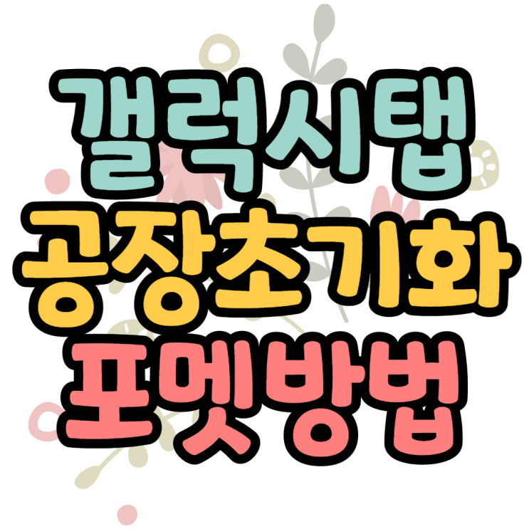 갤럭시탭 공장초기화 방법 깔끔하게 포멧하기 갤럭시탭 공장초기화 방법 깔끔하게 포멧하기