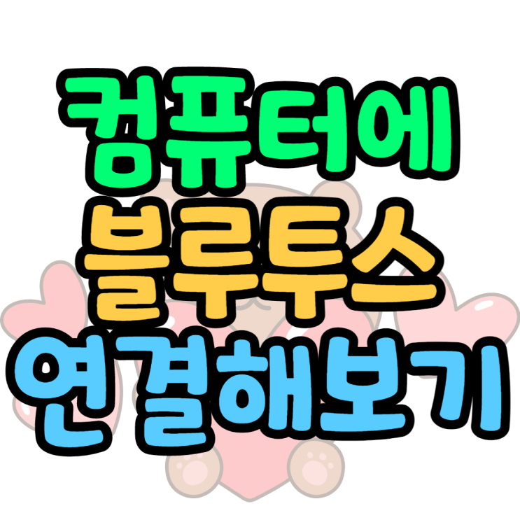 컴퓨터 블루투스 연결 준비물부터 방법 총정리 컴퓨터 블루투스 연결 준비물부터 방법 총정리