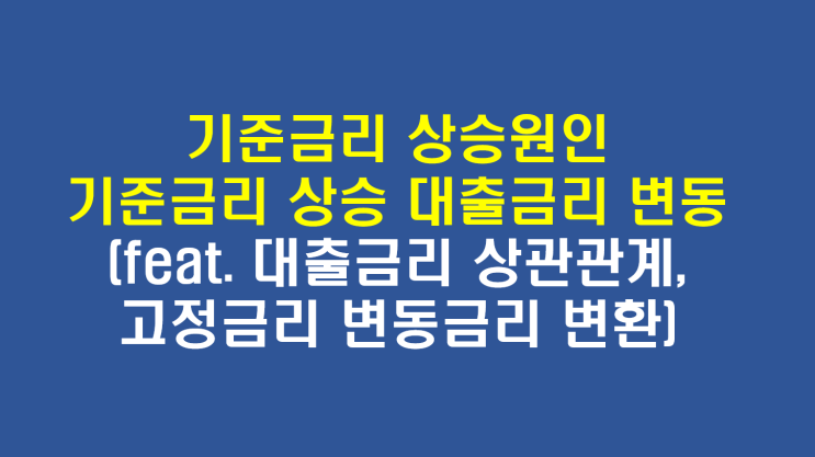  기준금리 상승원인, 기준금리 인상에 따른 대출금리 변동(feat. 기준금리 대출금리 상관관계, 고정금리 변동금리 바꾸는법)