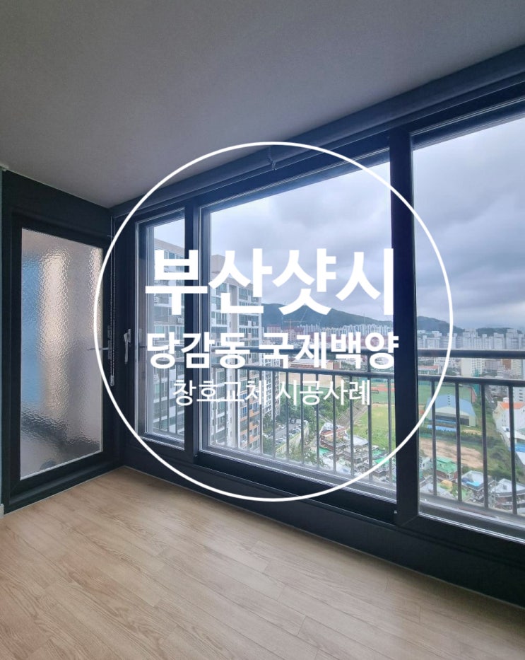  부산진구 당감동 국제백양 30평 거실 확장 베란다 샷시교체! 터닝도어 까지 설치 완료!