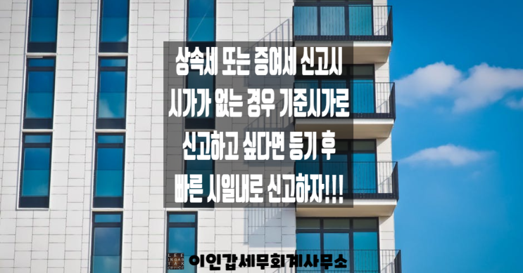  (부산 상속세/증여세 전문 세무사) 상속세 또는 증여세 신고 시 시가가 없는 경우 기준시가로 신고하고 싶다면 빠른 시일 내에 신고하자!!!