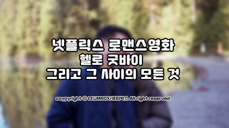  넷플릭스 헬로 굿바이 그리고 그 사이의 모든 것 아쉬운 로맨스영화