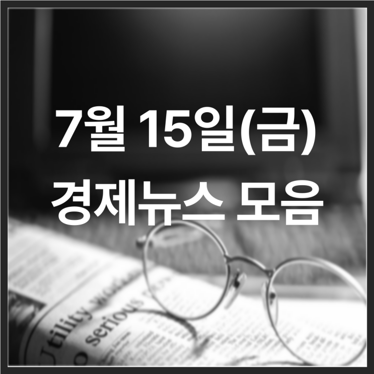 22년 7월 15일(금) 경제뉴스 모음