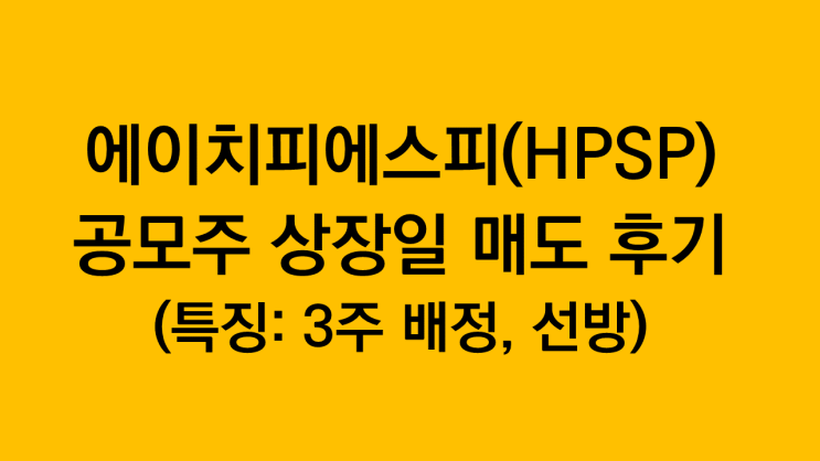 에이치피에스피(HPSP) 공모주 상장일 매도 후기(특징: 3주 배정, 선방)