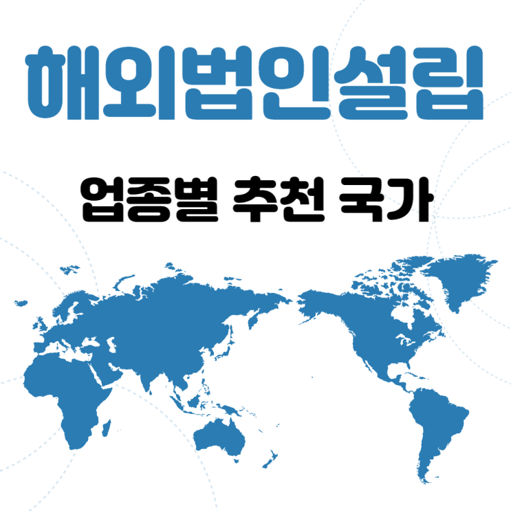  [해외법인설립]해외법인설립 가능 국가 및 업종별 추천국가