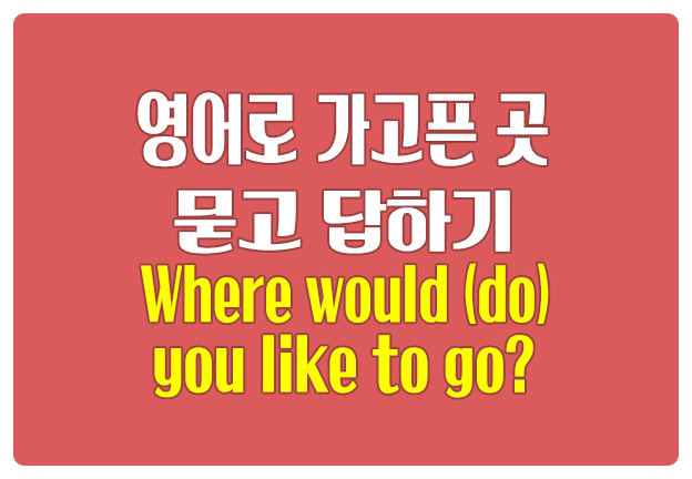 영어로 가고 싶은 곳 묻기 Where would (do) you like to go? 영어로 가고 싶은 곳 묻기 Where would (do) you like to go?