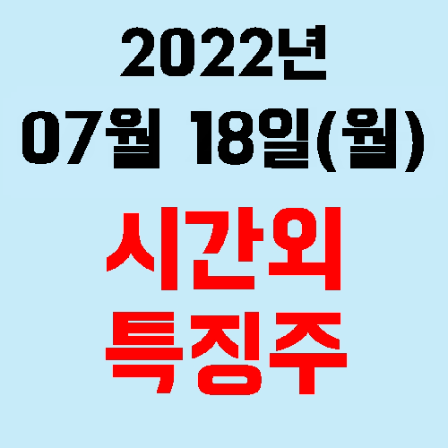  오늘의 시간외 특징주 2022년 07월 18일(월)