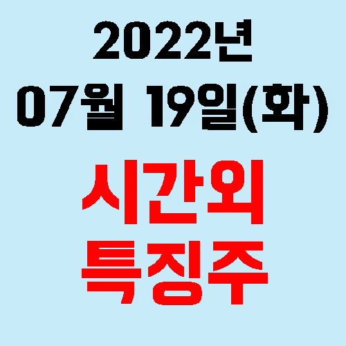  오늘의 시간외 특징주 2022년 07월 19일(화)