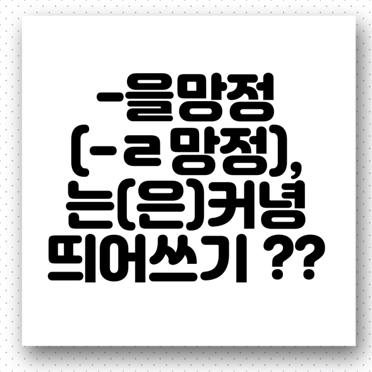  -을망정(-ㄹ망정), 는커녕(은커녕) 띄어쓰기. 올바른 우리말 사용하기