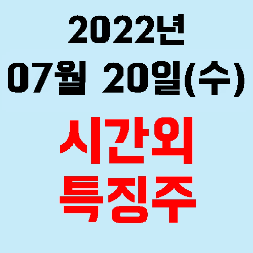  오늘의 시간외 특징주 2022년 07월 20일(수)