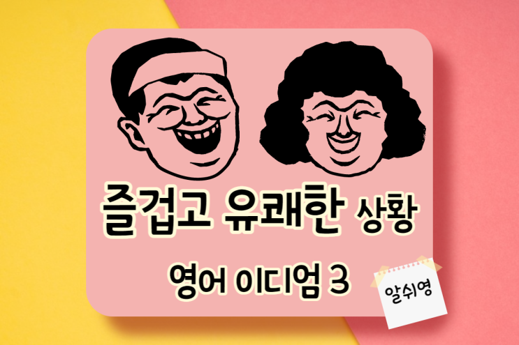  즐겁고 유쾌한 상황 관련 영어 이디엄 표현 3가지