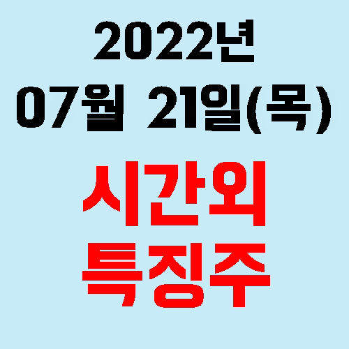 오늘의 시간외 특징주 2022년 07월 21일(목)