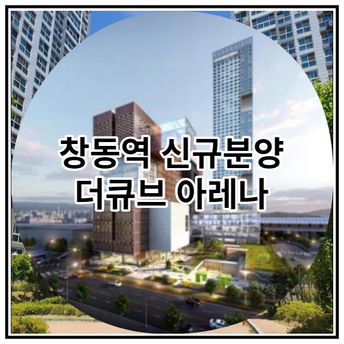  창동 신규분양 창동역 더큐브 아레나 공급 소식