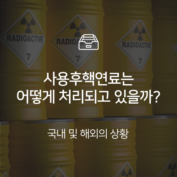  원자력 발전소의 사용후핵연료는 어떻게 처리되고 있을까? : 이슈 +