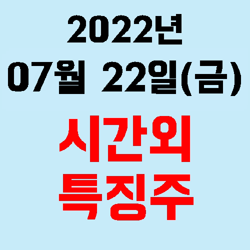  오늘의 시간외 특징주 2022년 07월 22일(금)