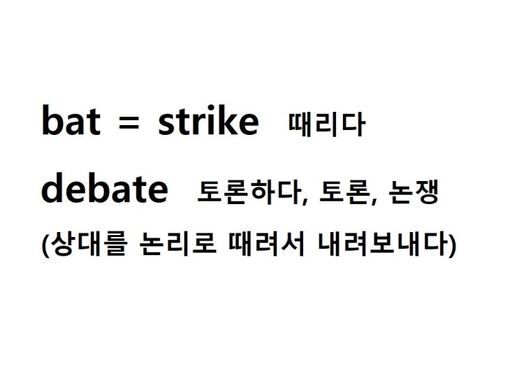  어근 bat = strike 때리다 (debate 상대를 논리로 때려서 내려보내다 = 토론하다, 토론, 논쟁)