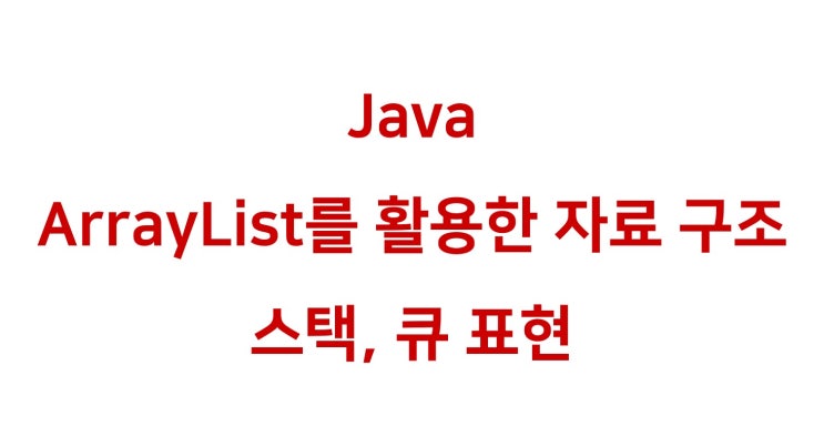  [ Java: ArrayList로 스택과 큐 구현하기 / 순서 없는 클래스와 Iterator ]