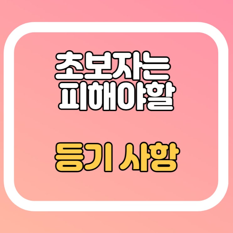 초보자는 피해야 할 등기사항 주의하세요