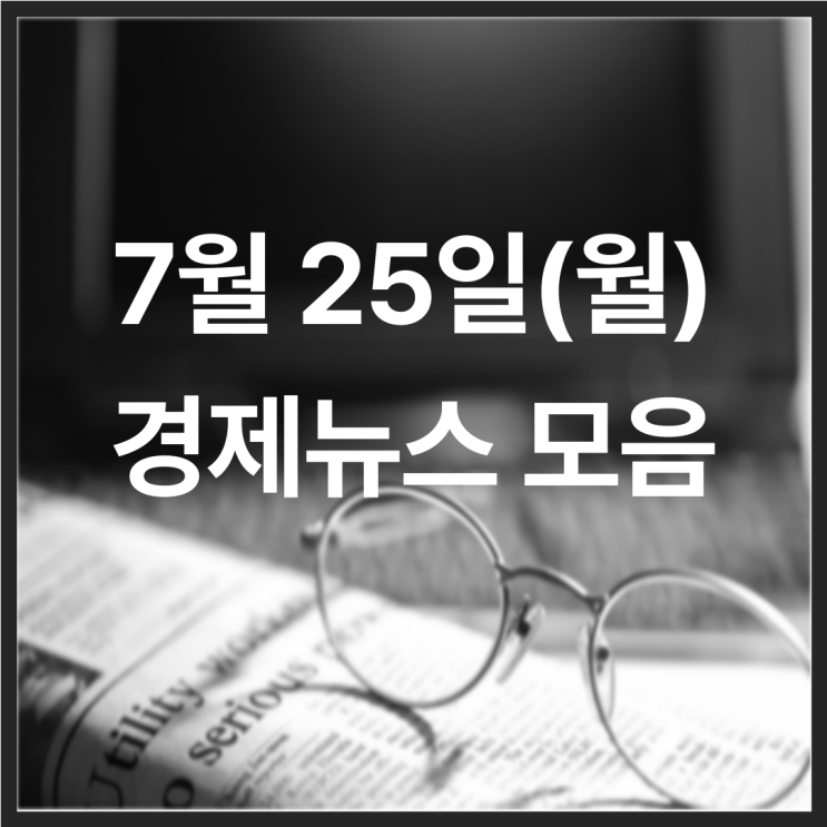 22년 7월 25일(월) 경제뉴스 모음