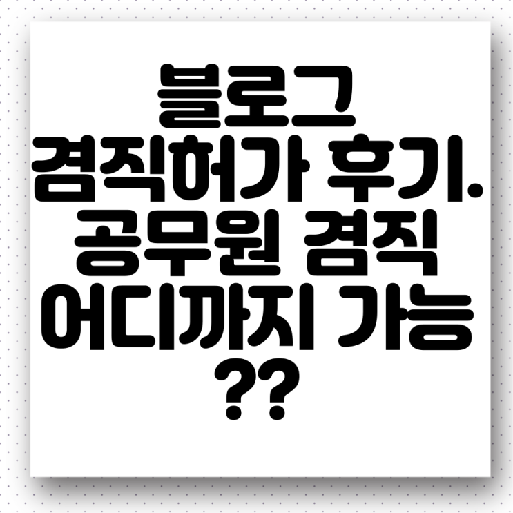  지방공무원 블로그 광고(네이버 애드포스트) 겸직 허가 후기! 공무원의 영리 업무 및 겸직 허가는 어디까지 ?(각종 허가의 법적 성질)