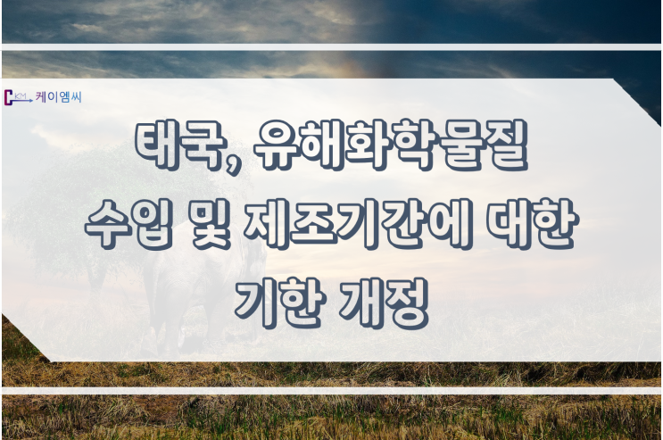  [ 주식회사 케이엠씨 ] 태국, 유해화학물질 수입 및 제조기간에 대한 기한 개정