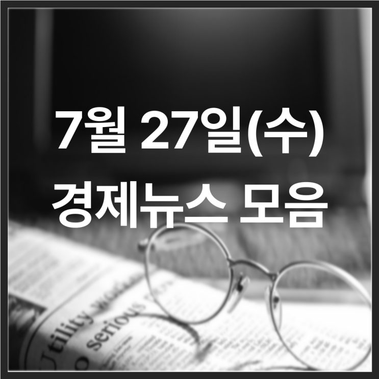 22년 7월 27일(수) 경제뉴스 모음