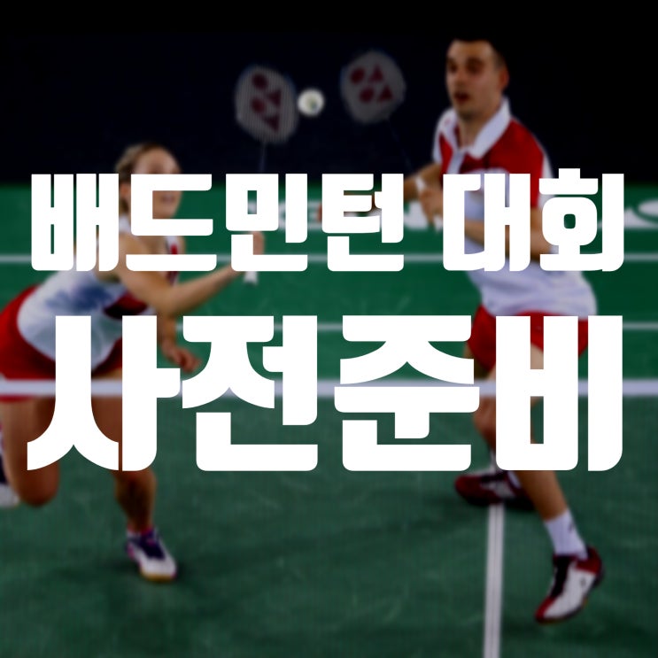  전국 배드민턴 대회 사전준비 및 꿀팁