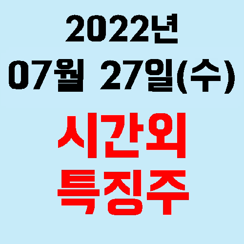  오늘의 시간외 특징주 2022년 07월 27일(수)