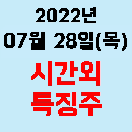  오늘의 시간외 특징주 2022년 07월 28일(목)