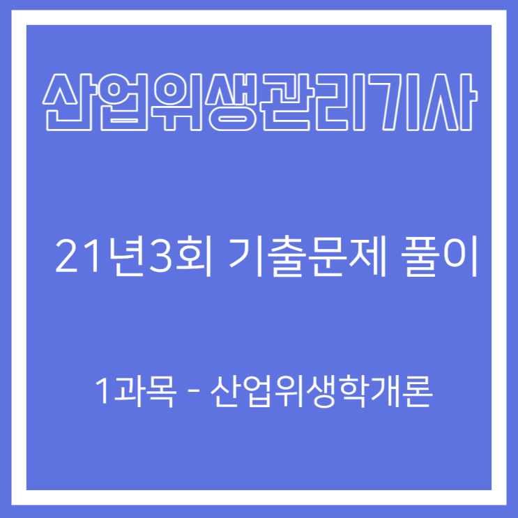 산업위생관리기사 필기 21년3회 산업위생학개론 기출문제풀이 산업위생관리기사 필기 21년3회 산업위생학개론 기출문제풀이