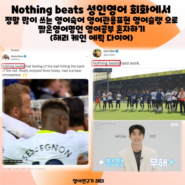 Nothing beats 성인영어 회화에서 정말 많이 쓰는 영어숙어 영어관용표현 영어슬랭 으로 짧은영어명언 영어공부 혼자하기 (해리 케인 에릭 다이어) Nothing beats 성인영어 회화에서 정말 많이 쓰는 영어숙어 영어관용표현 영어슬랭 으로 짧은영어명언 영어공부 혼자하기 (해리 케인 에릭 다이어)