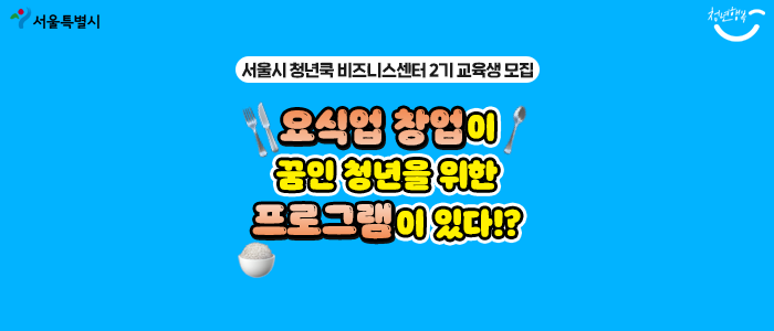[서울시 청년쿡 비즈니스센터 2기 교육생 모집] 요식업 창업이 꿈인 청년을 위한 프로그램이 있다!?