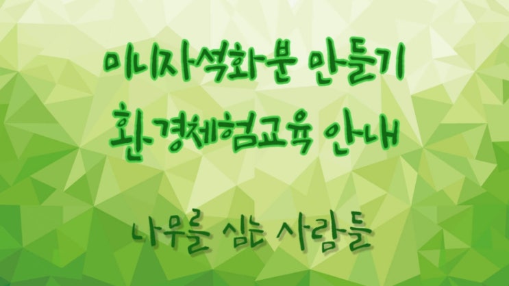 지구를 지키는 환경 지킴이 나무를 심는 사람들 환경체험교육 안내. 미니자석화분 만들기