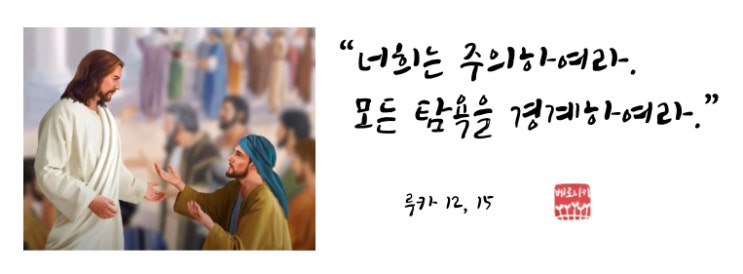 “너희는 주의하여라. 모든 탐욕을 경계하여라.” “너희는 주의하여라. 모든 탐욕을 경계하여라.”