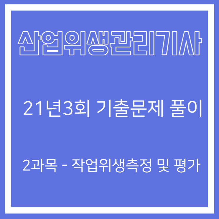산업위생관리기사 필기 21년3회 작업위생측정 및 평가 기출문제풀이 산업위생관리기사 필기 21년3회 작업위생측정 및 평가 기출문제풀이
