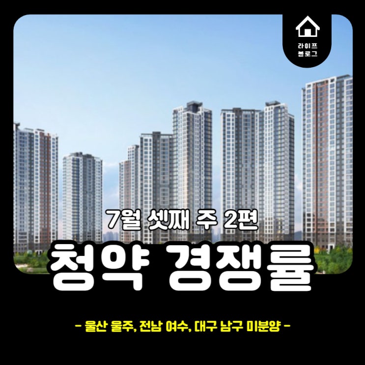  7월 셋째 주 아파트 청약 경쟁률, 분양가 정리 2편(feat. 울산 울주, 전남 여수, 대구 남구 미분양)