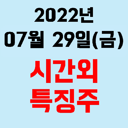 오늘의 시간외 특징주 2022년 07월 29일(금)