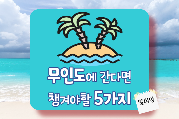  [이웃 챌린지]내가 만약 무인도에 간다면 챙겨야 할 5가지 물품