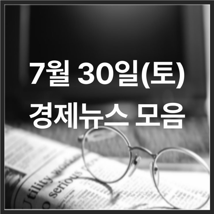 22년 7월 30일(토) 경제뉴스 모음