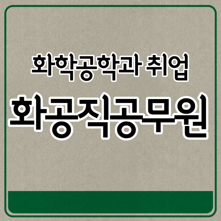 화공과 화학공학과 취업과 진로 화공직공무원에 대해