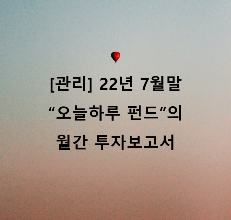 [관리] 22년 7월말 "오늘하루" 펀드의 월간 투자보고서