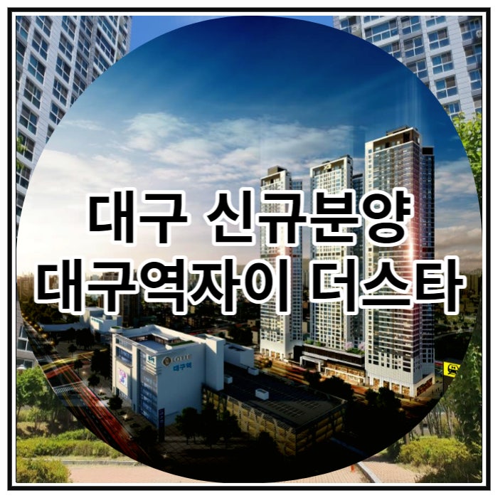  대구 신규분양 대구역자이 더스타 마감임박 소식