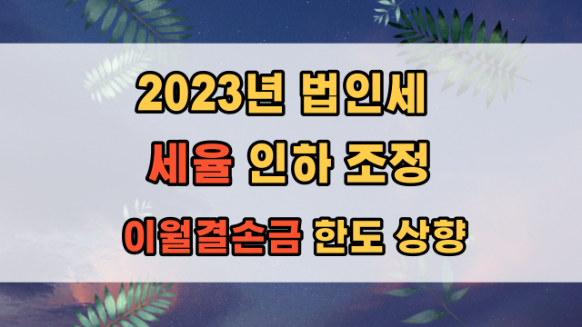  2023년 법인세 세율 인하 및 이월결손금 공제 한도  상향 개정