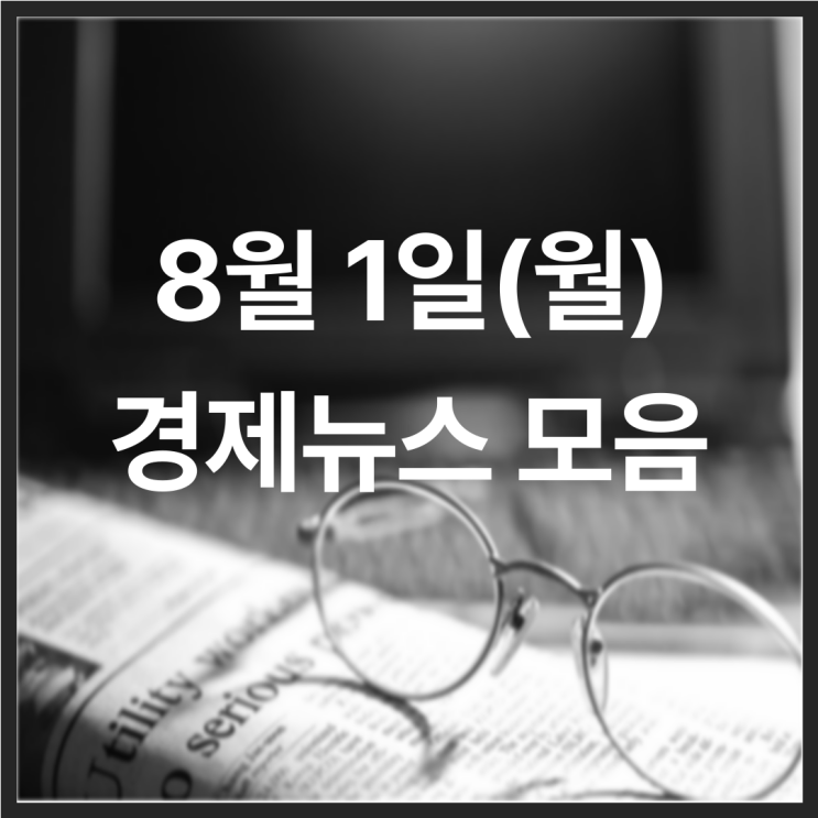  22년 8월 1일(월) 경제뉴스 모음