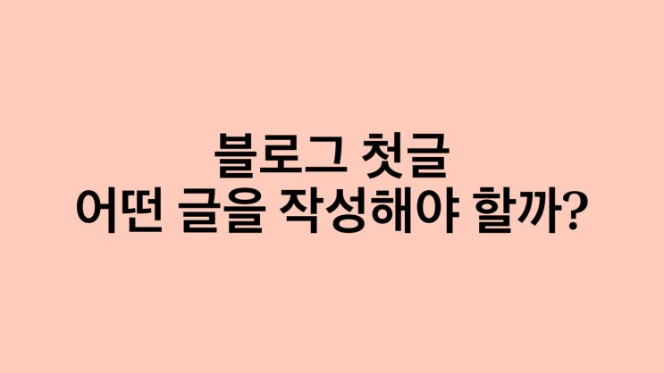  블로그 첫글 어떤 글을 작성해야 할까?(첫 단추)