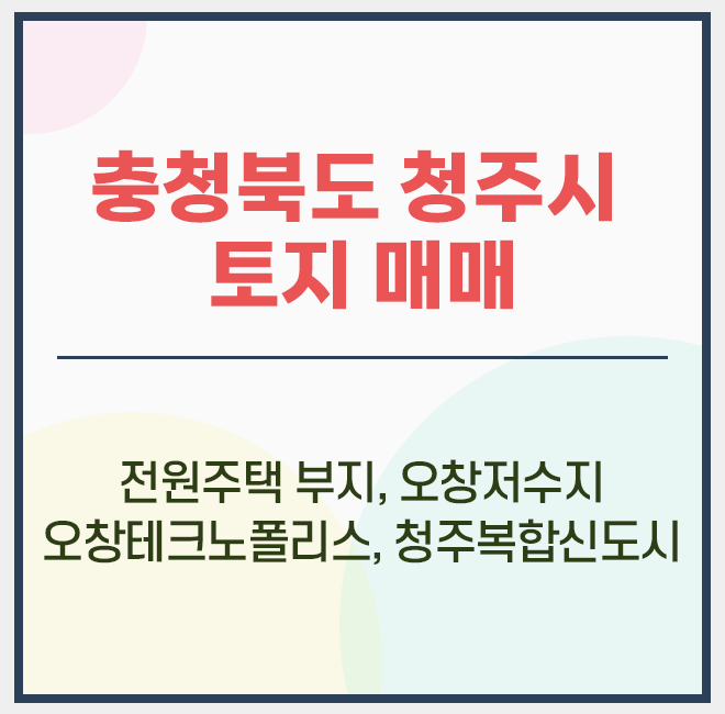  청주시 오창읍 토지 매매 / 전원주택 부지 / 근린생활시설 부지 / 오창저수지 / 오창테크노폴리스 / 다목적 방사광가속기 / 청주복합신도시 / 청주국제공항